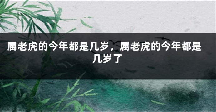 属老虎的今年都是几岁，属老虎的今年都是几岁了