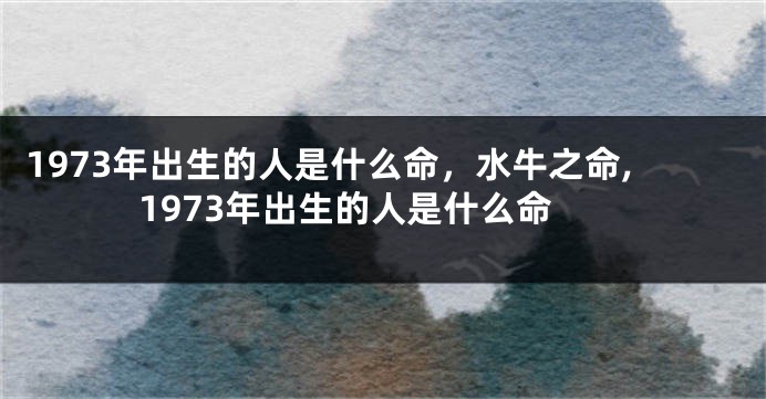1973年出生的人是什么命，水牛之命,1973年出生的人是什么命