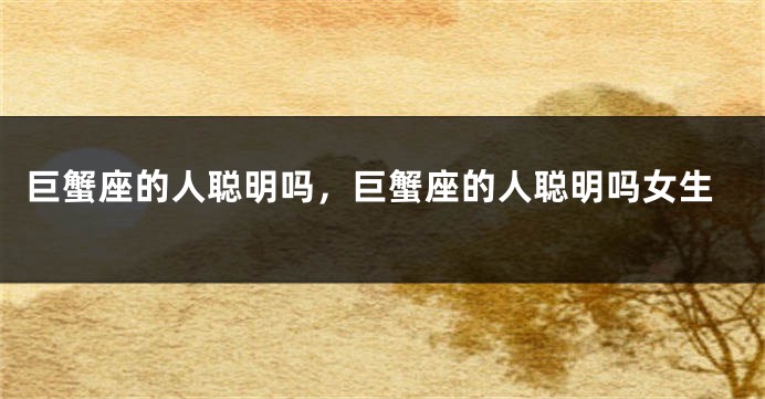 巨蟹座的人聪明吗，巨蟹座的人聪明吗女生