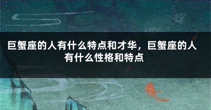 巨蟹座的人有什么特点和才华，巨蟹座的人有什么性格和特点
