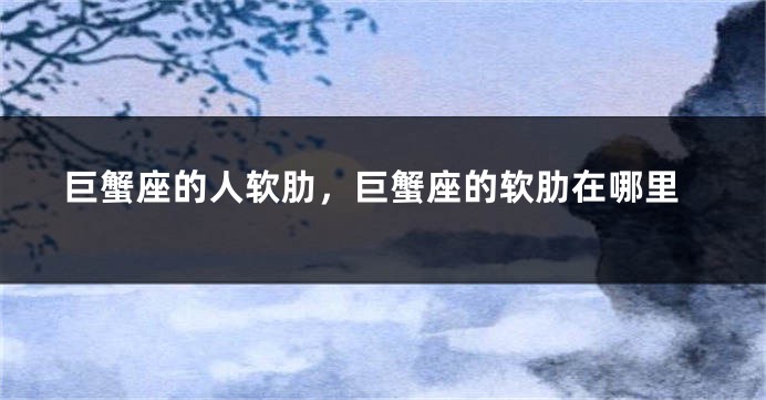 巨蟹座的人软肋，巨蟹座的软肋在哪里