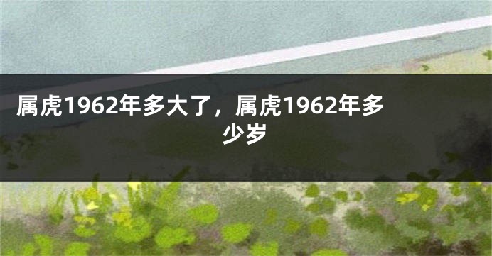 属虎1962年多大了，属虎1962年多少岁
