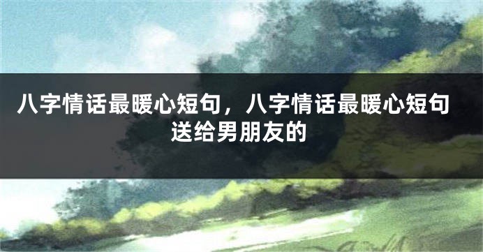 八字情话最暖心短句，八字情话最暖心短句送给男朋友的