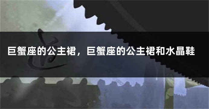巨蟹座的公主裙，巨蟹座的公主裙和水晶鞋