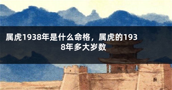 属虎1938年是什么命格，属虎的1938年多大岁数