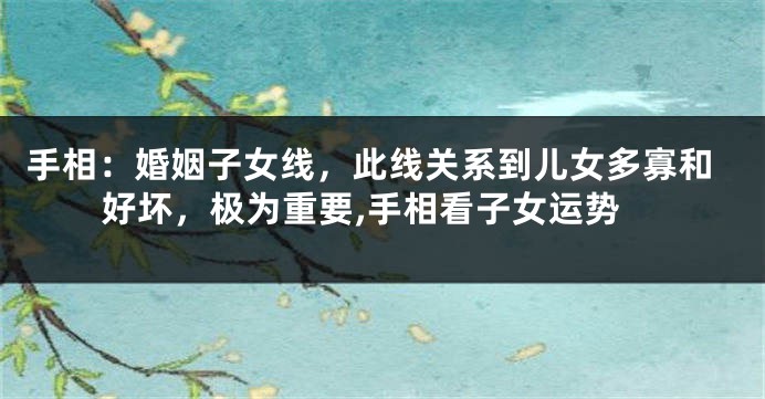 手相:婚姻子女线,此线关系到儿女多寡和好坏,极为重要,手相看子女运势