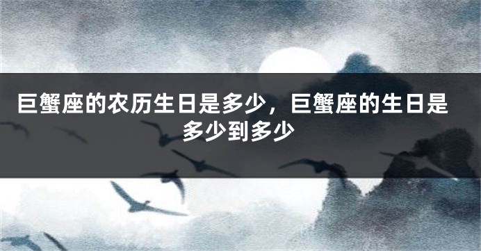 巨蟹座的农历生日是多少，巨蟹座的生日是多少到多少