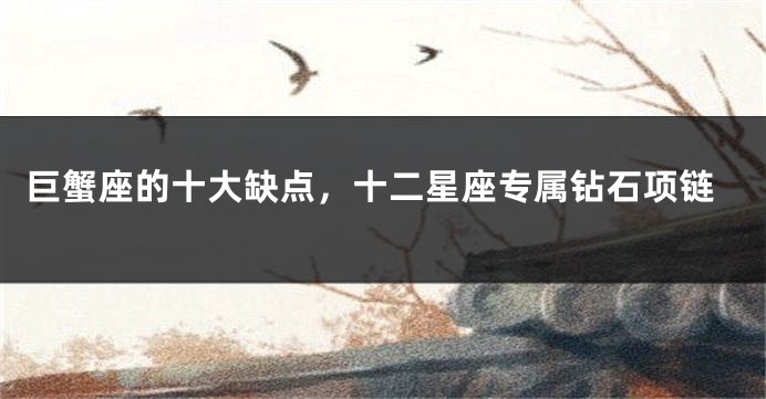巨蟹座的十大缺点，十二星座专属钻石项链