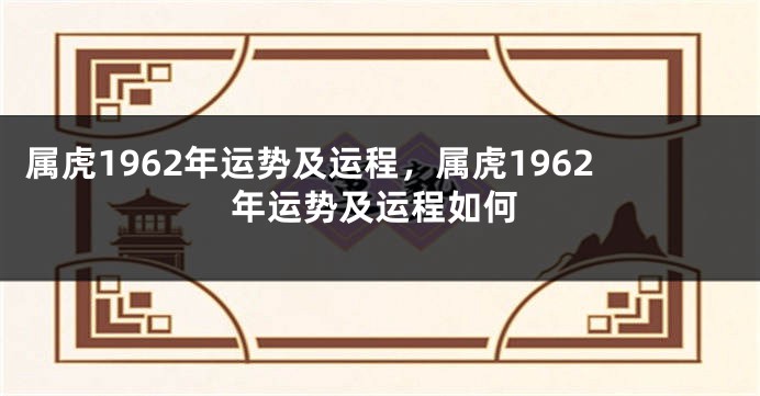 属虎1962年运势及运程，属虎1962年运势及运程如何