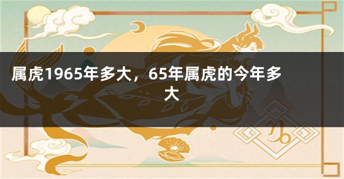 属虎1965年多大，65年属虎的今年多大
