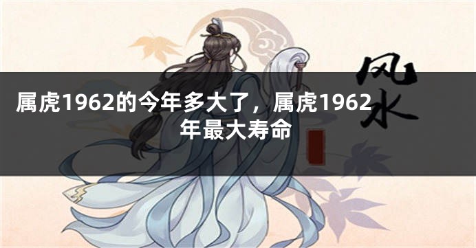 属虎1962的今年多大了，属虎1962年最大寿命