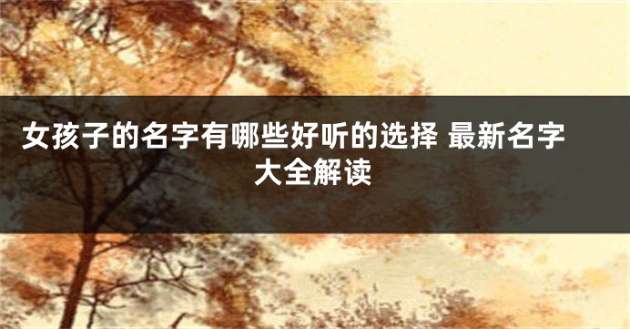 女孩子的名字有哪些好听的选择 最新名字大全解读
