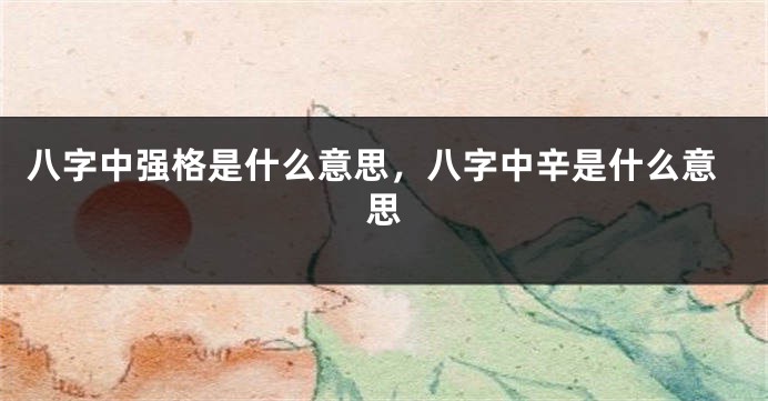 八字中强格是什么意思，八字中辛是什么意思