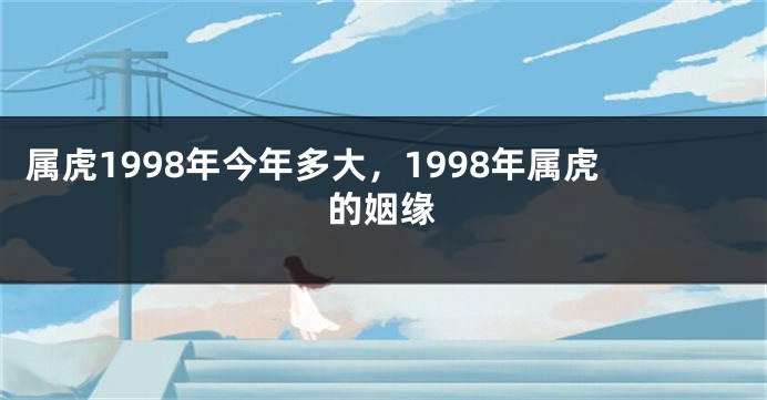 属虎1998年今年多大，1998年属虎的姻缘