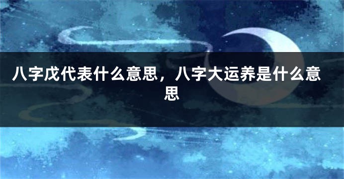 八字戊代表什么意思，八字大运养是什么意思