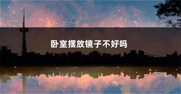 卧室摆放镜子不好吗