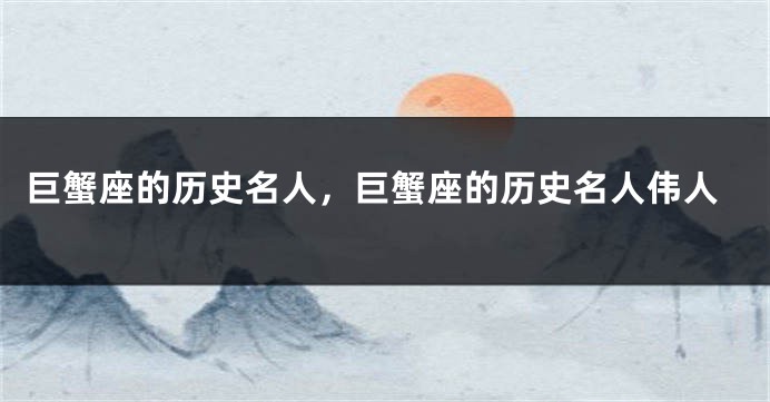 巨蟹座的历史名人，巨蟹座的历史名人伟人