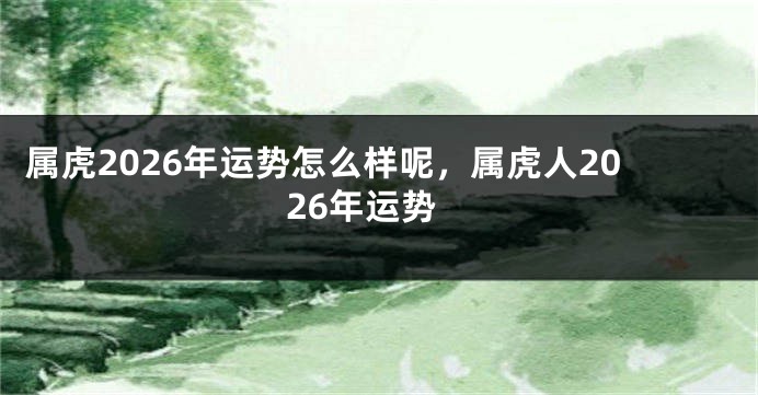 属虎2026年运势怎么样呢，属虎人2026年运势