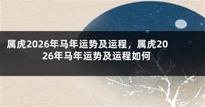 属虎2026年马年运势及运程，属虎2026年马年运势及运程如何