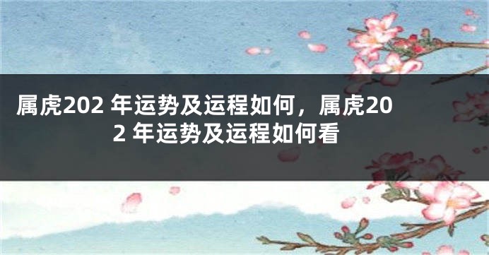 属虎202 年运势及运程如何，属虎202 年运势及运程如何看