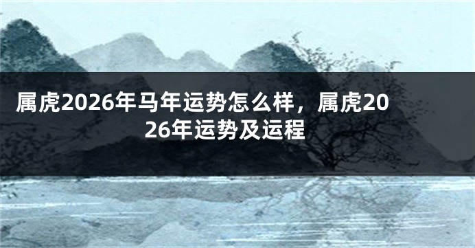 属虎2026年马年运势怎么样，属虎2026年运势及运程