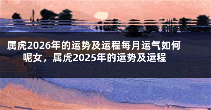 属虎2026年的运势及运程每月运气如何呢女，属虎2025年的运势及运程