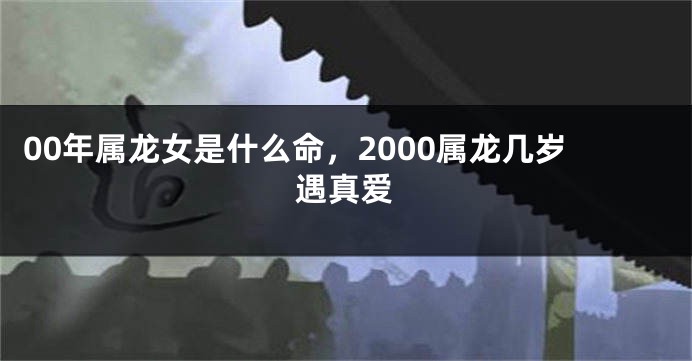 00年属龙女是什么命，2000属龙几岁遇真爱