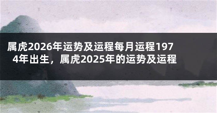 属虎2026年运势及运程每月运程1974年出生，属虎2025年的运势及运程