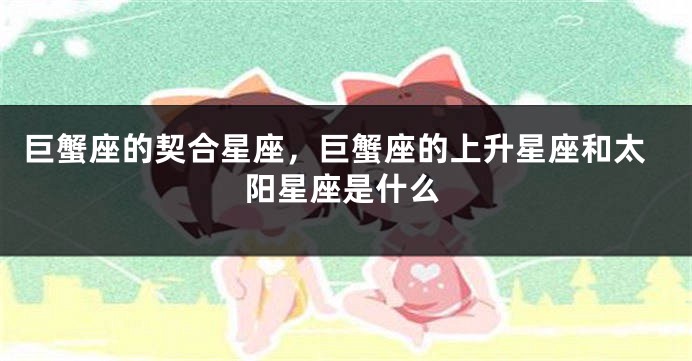巨蟹座的契合星座，巨蟹座的上升星座和太阳星座是什么