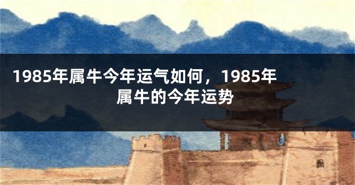 1985年属牛今年运气如何，1985年属牛的今年运势