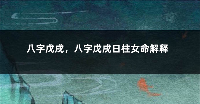 八字戊戌，八字戊戌日柱女命解释