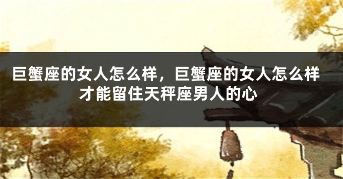 巨蟹座的女人怎么样，巨蟹座的女人怎么样才能留住天秤座男人的心