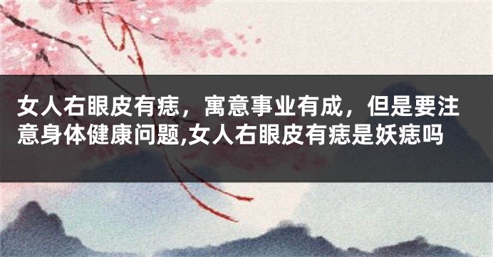 女人右眼皮有痣，寓意事业有成，但是要注意身体健康问题,女人右眼皮有痣是妖痣吗