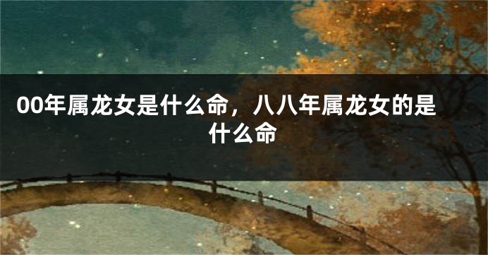00年属龙女是什么命，八八年属龙女的是什么命