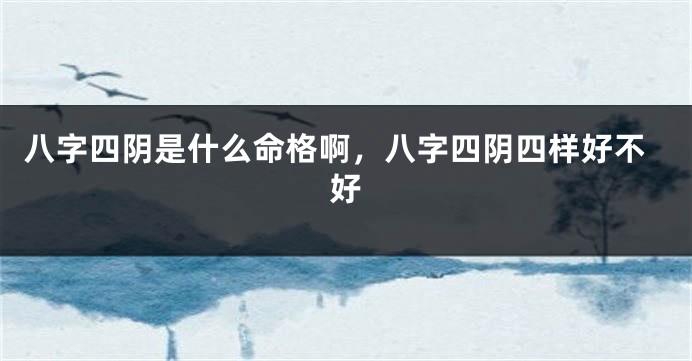 八字四阴是什么命格啊，八字四阴四样好不好