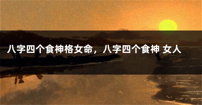 八字四个食神格女命,八字四个食神 女人