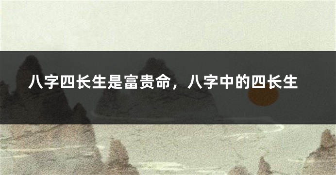 八字四长生是富贵命，八字中的四长生