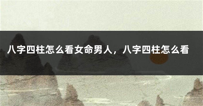 八字四柱怎么看女命男人，八字四柱怎么看