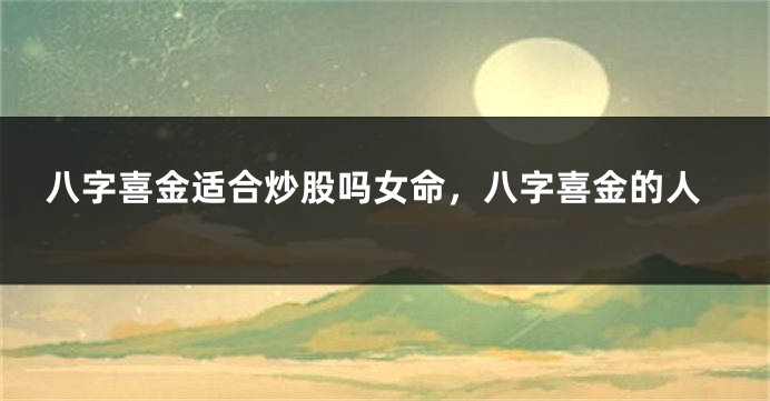 八字喜金适合炒股吗女命，八字喜金的人