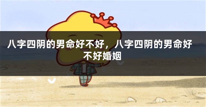 八字四阴的男命好不好，八字四阴的男命好不好婚姻