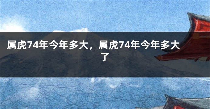 属虎74年今年多大，属虎74年今年多大了