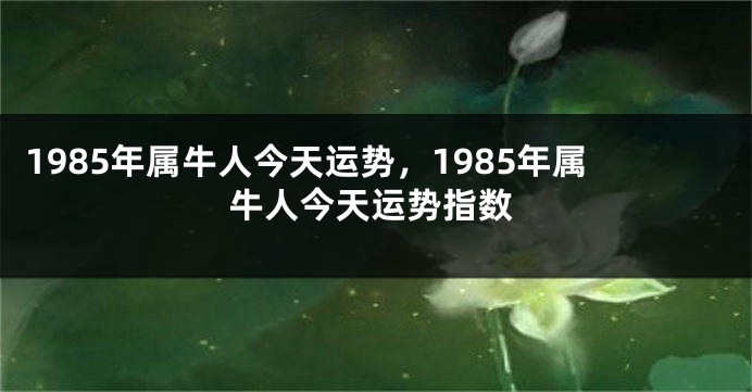 1985年属牛人今天运势，1985年属牛人今天运势指数