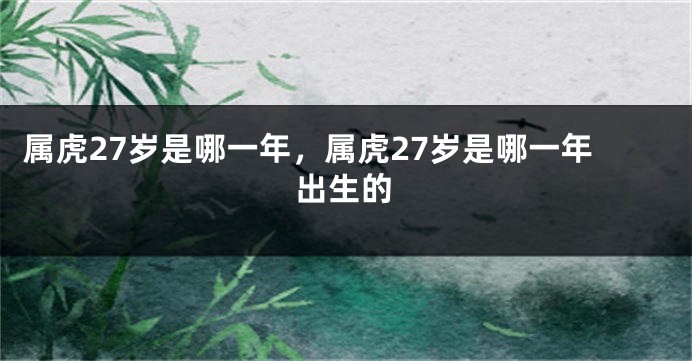 属虎27岁是哪一年，属虎27岁是哪一年出生的