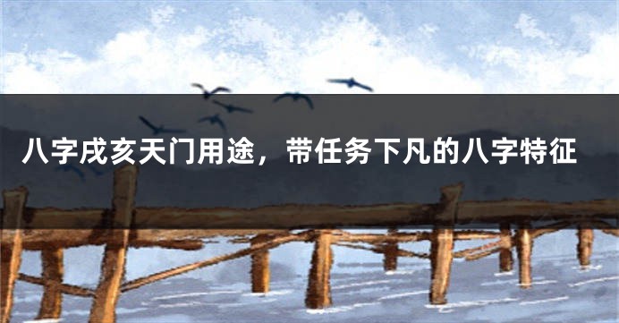 八字戌亥天门用途，带任务下凡的八字特征