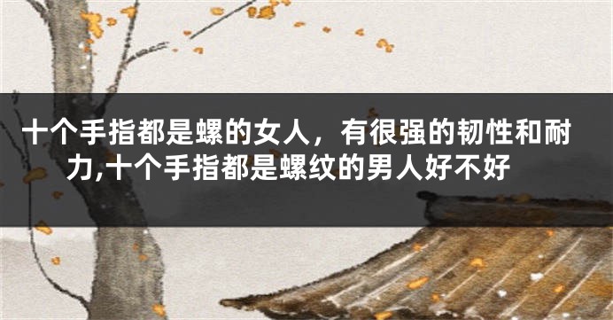 十个手指都是螺的女人，有很强的韧性和耐力,十个手指都是螺纹的男人好不好