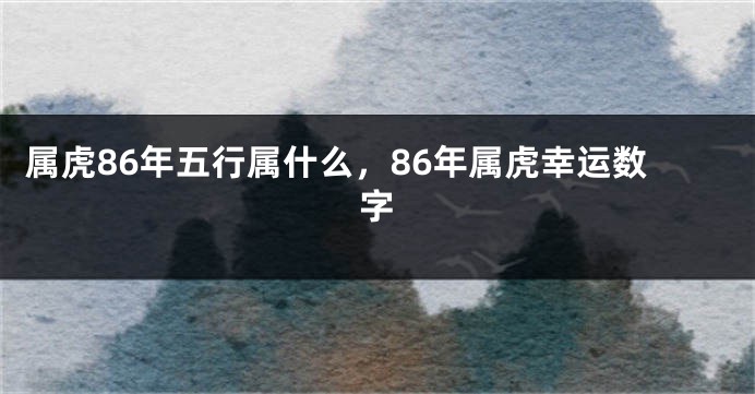 属虎86年五行属什么，86年属虎幸运数字