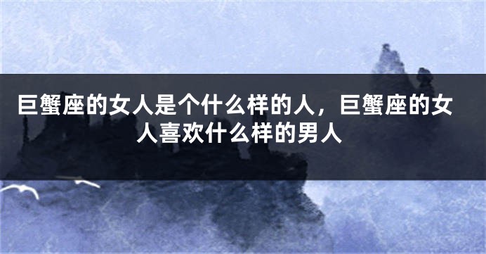 巨蟹座的女人是个什么样的人，巨蟹座的女人喜欢什么样的男人