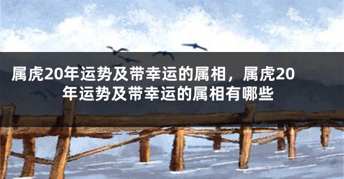 属虎20年运势及带幸运的属相，属虎20年运势及带幸运的属相有哪些