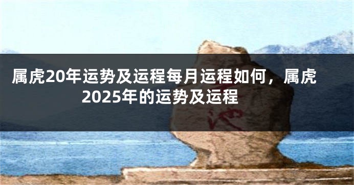 属虎20年运势及运程每月运程如何，属虎2025年的运势及运程
