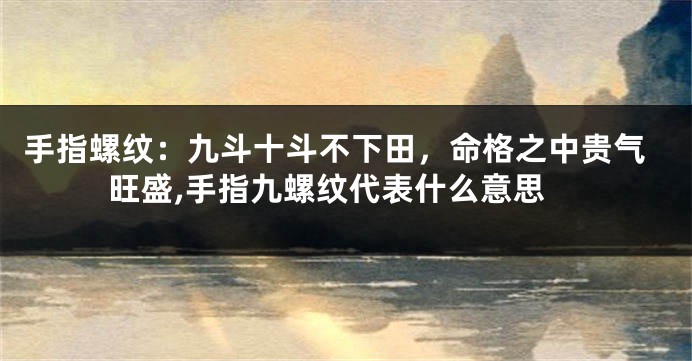 手指螺纹：九斗十斗不下田，命格之中贵气旺盛,手指九螺纹代表什么意思
